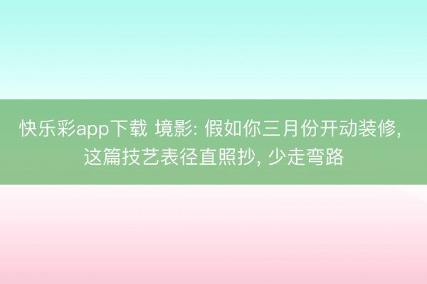 快乐彩app下载 境影: 假如你三月份开动装修， 这篇技艺表径直照抄， 少走弯路