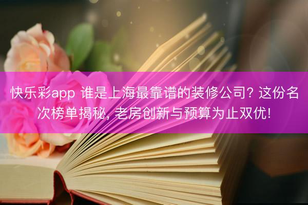 快乐彩app 谁是上海最靠谱的装修公司? 这份名次榜单揭秘， 老房创新与预算为止双优!