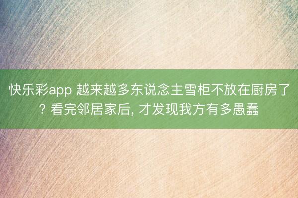 快乐彩app 越来越多东说念主雪柜不放在厨房了? 看完邻居家后， 才发现我方有多愚蠢