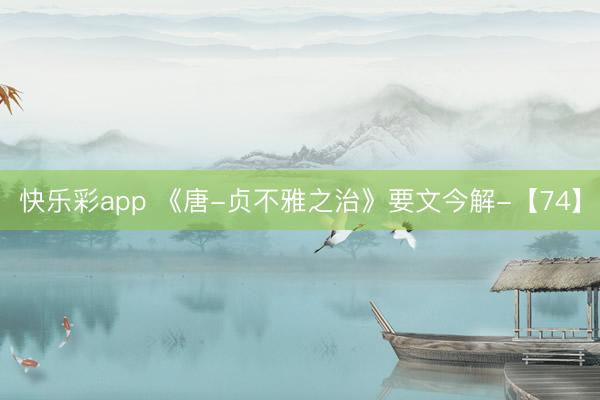 快乐彩app 《唐-贞不雅之治》要文今解-【74】