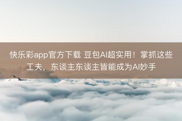 快乐彩app官方下载 豆包AI超实用！掌抓这些工夫，东谈主东谈主皆能成为AI妙手