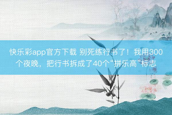 快乐彩app官方下载 别死练行书了！我用300个夜晚，把行书拆成了40个“拼乐高”标志
