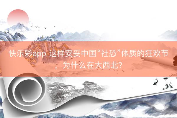 快乐彩app 这样安妥中国“社恐”体质的狂欢节，为什么在大西北？