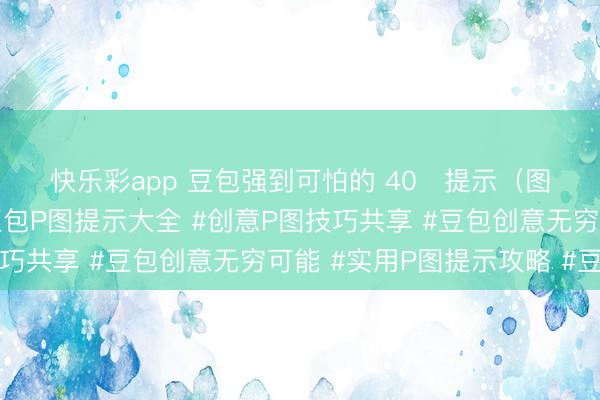 快乐彩app 豆包强到可怕的 40   提示（图片创作类全能提示）#豆包P图提示大全 #创意P图技巧共享 #豆包创意无穷可能 #实用P图提示攻略 #豆包