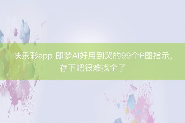 快乐彩app 即梦AI好用到哭的99个P图指示，存下吧很难找全了