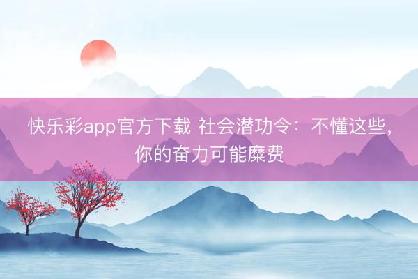 快乐彩app官方下载 社会潜功令:不懂这些,你的奋力可能糜费