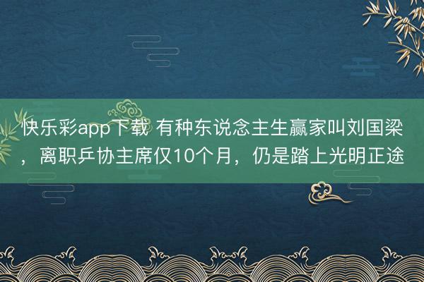 快乐彩app下载 有种东说念主生赢家叫刘国梁,离职乒协主席仅10个月,仍是踏上光明正途