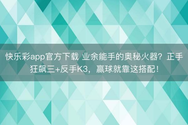 快乐彩app官方下载 业余能手的奥秘火器?正手狂飙三+反手K3,赢球就靠这搭配!