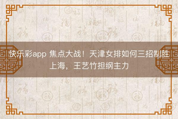 快乐彩app 焦点大战!天津女排如何三招制胜上海,王艺竹担纲主力