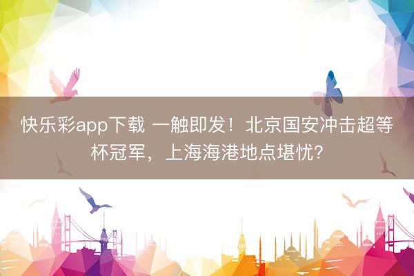 快乐彩app下载 一触即发!北京国安冲击超等杯冠军,上海海港地点堪忧?