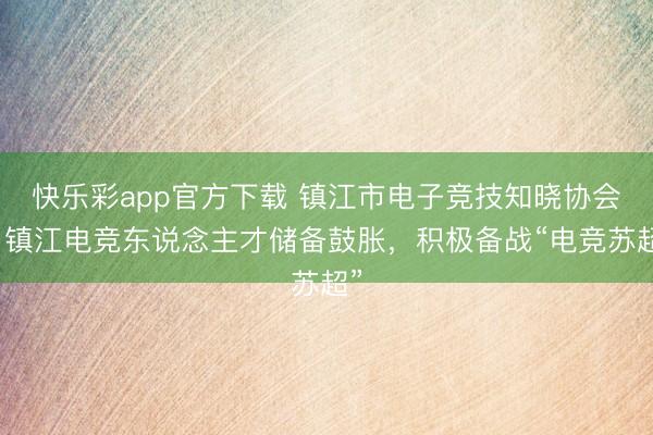快乐彩app官方下载 镇江市电子竞技知晓协会:镇江电竞东说念主才储备鼓胀,积极备战“电竞苏超”