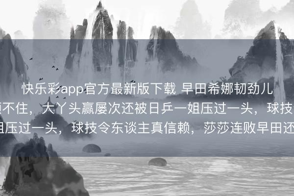快乐彩app官方最新版下载 早田希娜韧劲儿都备,国乒小将个个顶不住,大丫头赢屡次还被日乒一姐压过一头,球技令东谈主真信赖,莎莎连败早田还得不绝?
