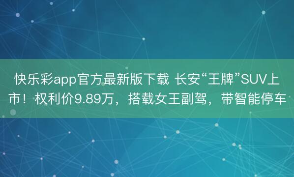 快乐彩app官方最新版下载 长安“王牌”SUV上市!权利价9.89万,搭载女王副驾,带智能停车