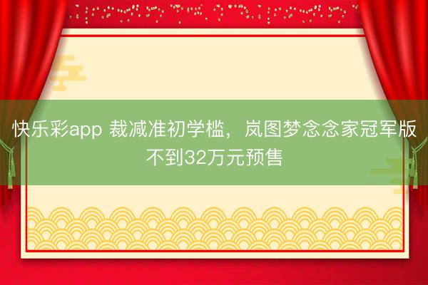 快乐彩app 裁减准初学槛，岚图梦念念家冠军版不到32万元预售