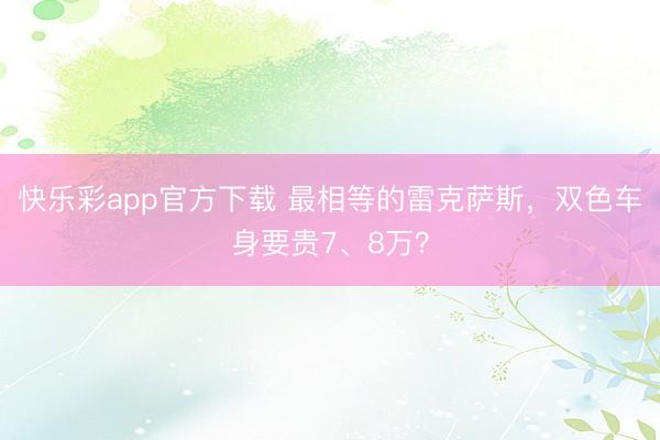 快乐彩app官方下载 最相等的雷克萨斯，双色车身要贵7、8万？