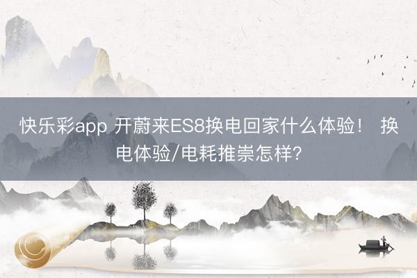 快乐彩app 开蔚来ES8换电回家什么体验！ 换电体验/电耗推崇怎样？
