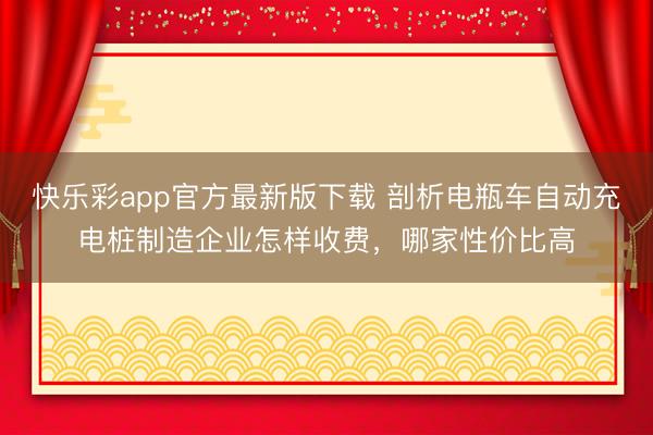 快乐彩app官方最新版下载 剖析电瓶车自动充电桩制造企业怎样收费,哪家性价比高