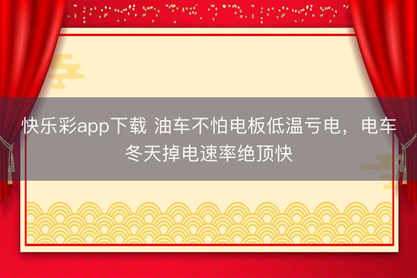 快乐彩app下载 油车不怕电板低温亏电，电车冬天掉电速率绝顶快