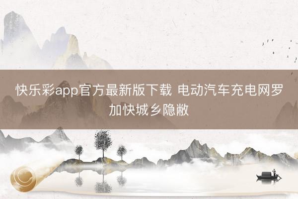 快乐彩app官方最新版下载 电动汽车充电网罗加快城乡隐敝
