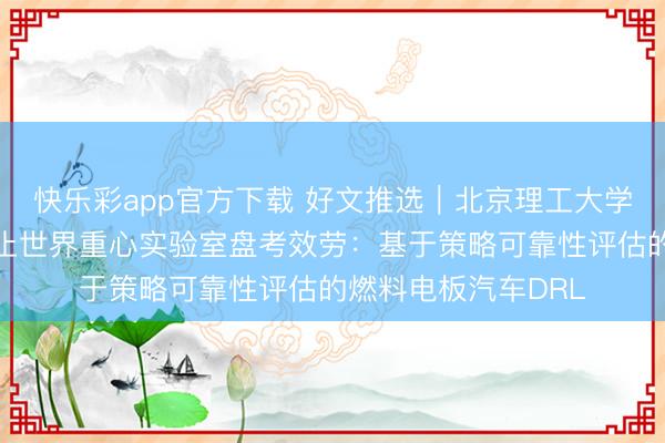 快乐彩app官方下载 好文推选｜北京理工大学高端汽车集成与截止世界重心实验室盘考效劳：基于策略可靠性评估的燃料电板汽车DRL