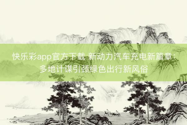 快乐彩app官方下载 新动力汽车充电新篇章:多地计谋引颈绿色出行新风俗
