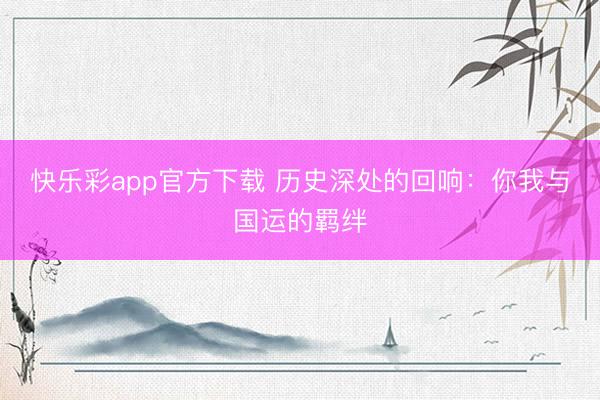 快乐彩app官方下载 历史深处的回响:你我与国运的羁绊