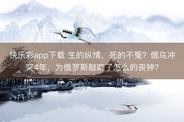 快乐彩app下载 生的纵情,死的不冤?俄乌冲突4年,为俄罗斯敲响了怎么的丧钟?