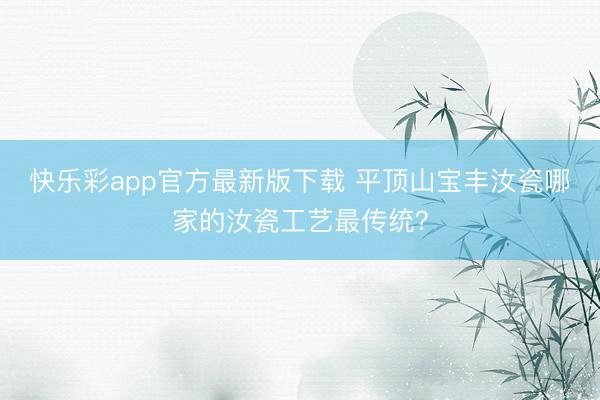快乐彩app官方最新版下载 平顶山宝丰汝瓷哪家的汝瓷工艺最传统?