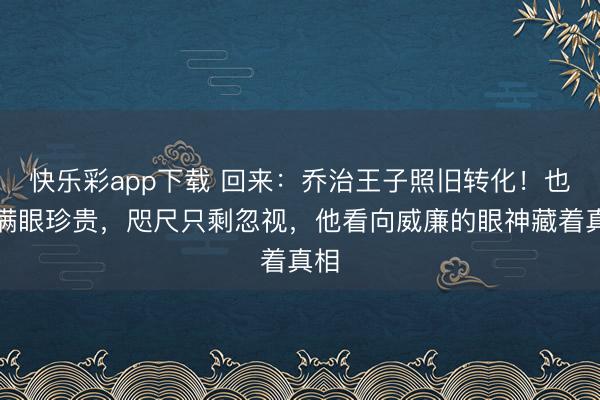 快乐彩app下载 回来：乔治王子照旧转化！也曾满眼珍贵，咫尺只剩忽视，他看向威廉的眼神藏着真相