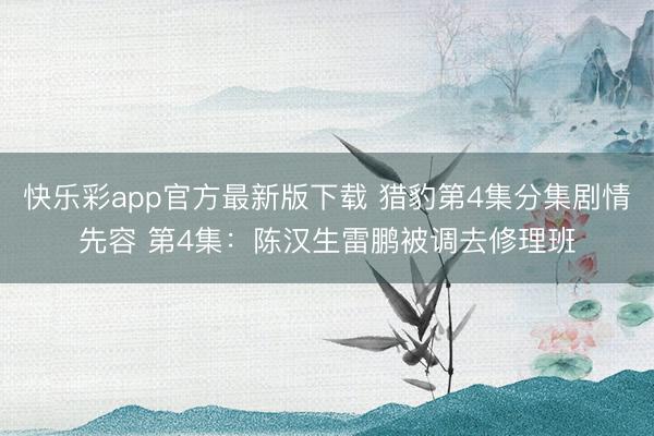 快乐彩app官方最新版下载 猎豹第4集分集剧情先容 第4集:陈汉生雷鹏被调去修理班