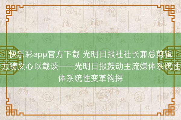 快乐彩app官方下载 光明日报社社长兼总剪辑王慧敏:力铸文心以载谈——光明日报鼓动主流媒体系统性变革钩探