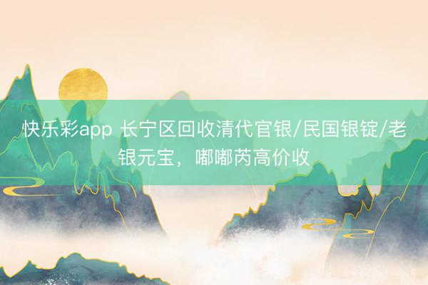 快乐彩app 长宁区回收清代官银/民国银锭/老银元宝,嘟嘟芮高价收