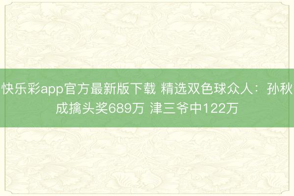 快乐彩app官方最新版下载 精选双色球众人：孙秋成擒头奖689万 津三爷中122万