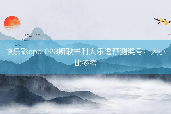 快乐彩app 023期耿书利大乐透预测奖号：大小比参考