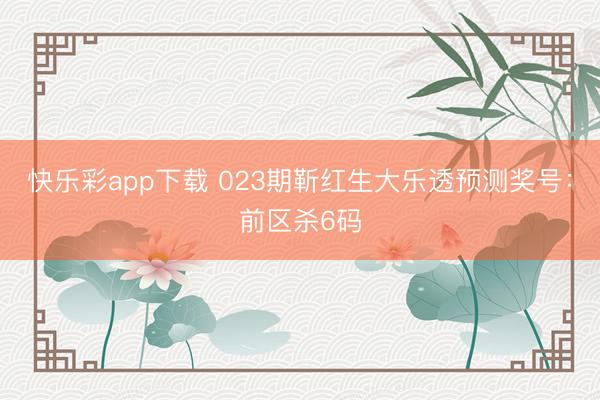 快乐彩app下载 023期靳红生大乐透预测奖号：前区杀6码