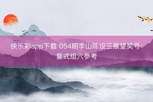 快乐彩app下载 054期李山陈设三展望奖号：复式组六参考