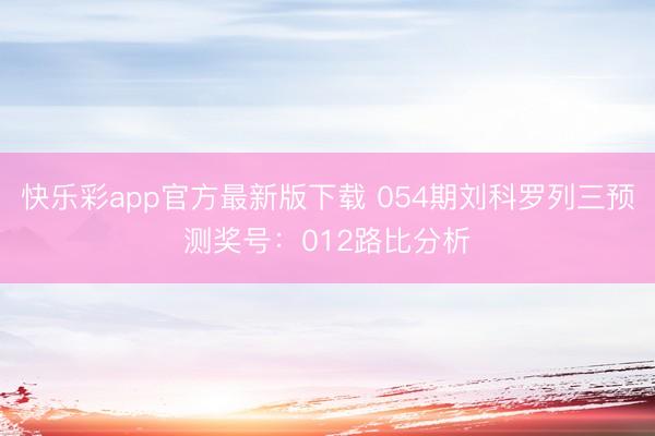 快乐彩app官方最新版下载 054期刘科罗列三预测奖号：012路比分析