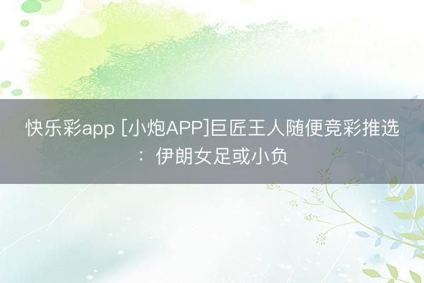 快乐彩app [小炮APP]巨匠王人随便竞彩推选：伊朗女足或小负