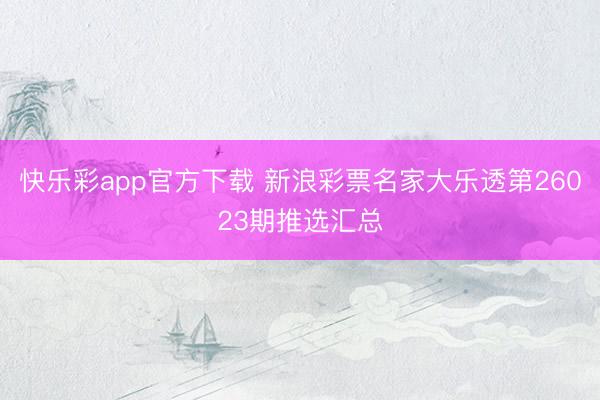 快乐彩app官方下载 新浪彩票名家大乐透第26023期推选汇总