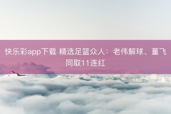 快乐彩app下载 精选足篮众人：老伟解球、董飞同取11连红