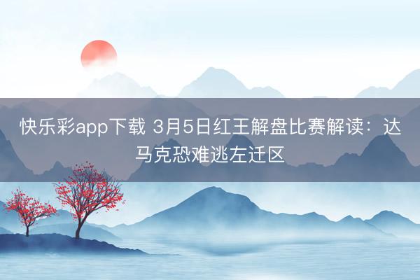 快乐彩app下载 3月5日红王解盘比赛解读：达马克恐难逃左迁区