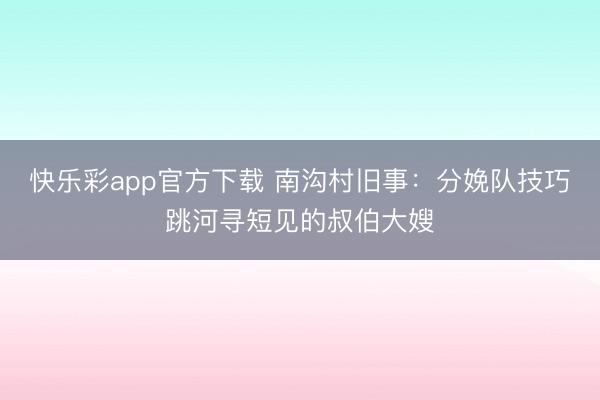 快乐彩app官方下载 南沟村旧事：分娩队技巧跳河寻短见的叔伯大嫂