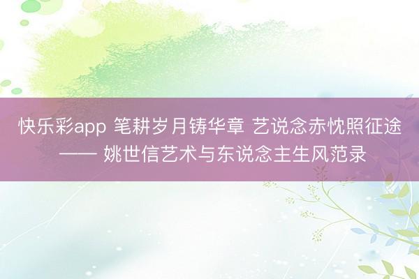 快乐彩app 笔耕岁月铸华章 艺说念赤忱照征途 —— 姚世信艺术与东说念主生风范录