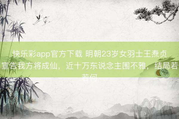 快乐彩app官方下载 明朝23岁女羽士王焘贞，宣告我方将成仙，近十万东说念主围不雅，结局若何
