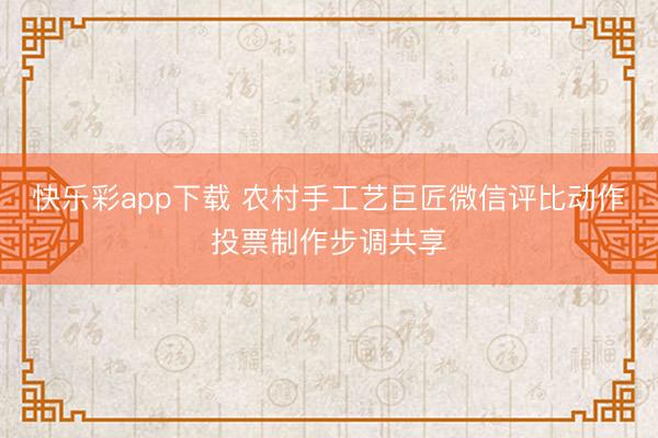 快乐彩app下载 农村手工艺巨匠微信评比动作投票制作步调共享