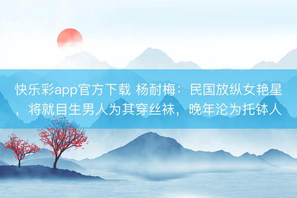 快乐彩app官方下载 杨耐梅：民国放纵女艳星，将就目生男人为其穿丝袜，晚年沦为托钵人