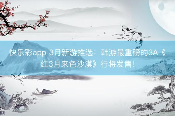快乐彩app 3月新游推选：韩游最重磅的3A《红3月来色沙漠