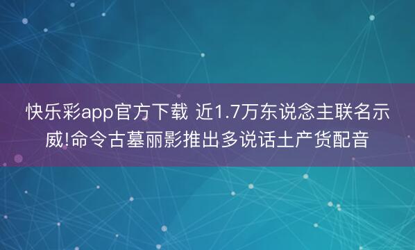 快乐彩app官方下载 近1.7万东说念主联名示威!命令古墓丽影推出多说话土产货配音
