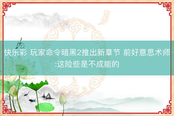 快乐彩 玩家命令暗黑2推出新章节 前好意思术师:这险些是不成能的