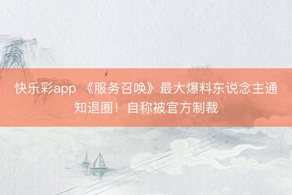 快乐彩app 《服务召唤》最大爆料东说念主通知退圈！自称被官方制裁